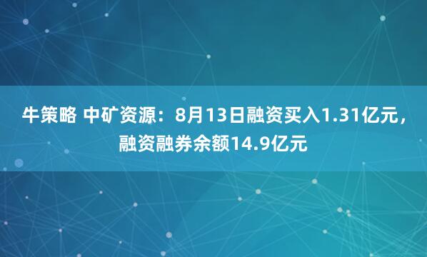 牛策略 中矿资源：8月13日融资买入1.31亿元，融资融券余额14.9亿元