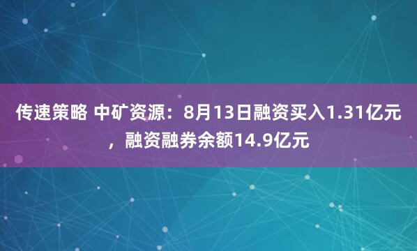 传速策略 中矿资源：8月13日融资买入1.31亿元，融资融券余额14.9亿元