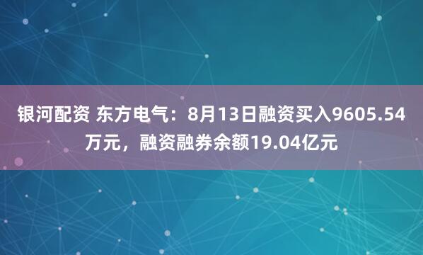 银河配资 东方电气：8月13日融资买入9605.54万元，融资融券余额19.04亿元