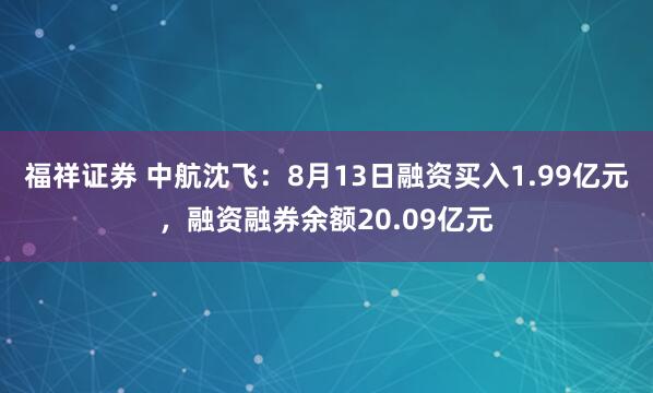 福祥证券 中航沈飞：8月13日融资买入1.99亿元，融资融券余额20.09亿元