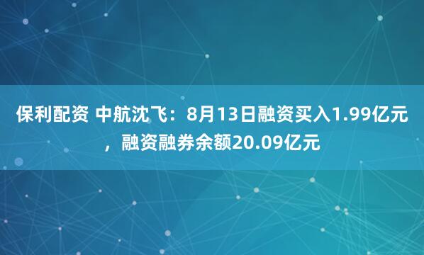 保利配资 中航沈飞：8月13日融资买入1.99亿元，融资融券余额20.09亿元