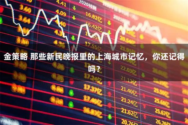 金策略 那些新民晚报里的上海城市记忆，你还记得吗？