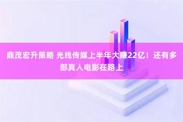 鼎茂宏升策略 光线传媒上半年大赚22亿！还有多部真人电影在路上