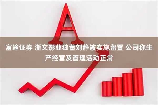 富途证券 浙文影业独董刘静被实施留置 公司称生产经营及管理活动正常