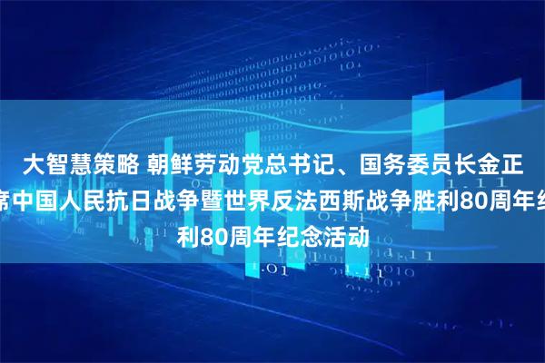 大智慧策略 朝鲜劳动党总书记、国务委员长金正恩将出席中国人民抗日战争暨世界反法西斯战争胜利80周年纪念活动