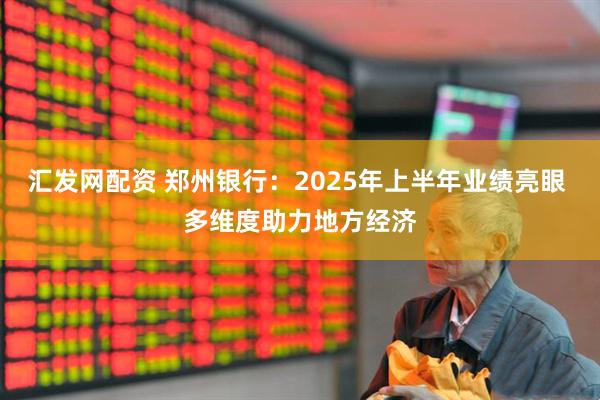 汇发网配资 郑州银行：2025年上半年业绩亮眼 多维度助力地方经济
