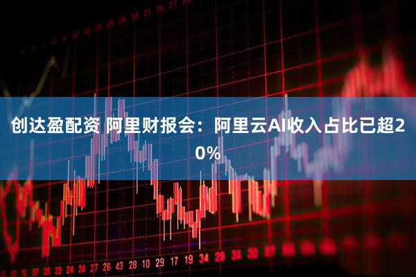 创达盈配资 阿里财报会：阿里云AI收入占比已超20%