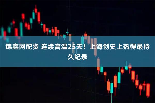 锦鑫网配资 连续高温25天！上海创史上热得最持久纪录