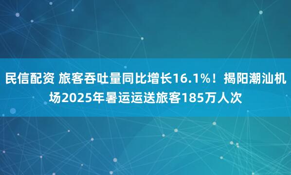 民信配资 旅客吞吐量同比增长16.1%！揭阳潮汕机场2025年暑运运送旅客185万人次