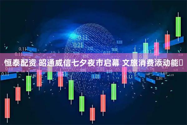 恒泰配资 昭通威信七夕夜市启幕 文旅消费添动能​