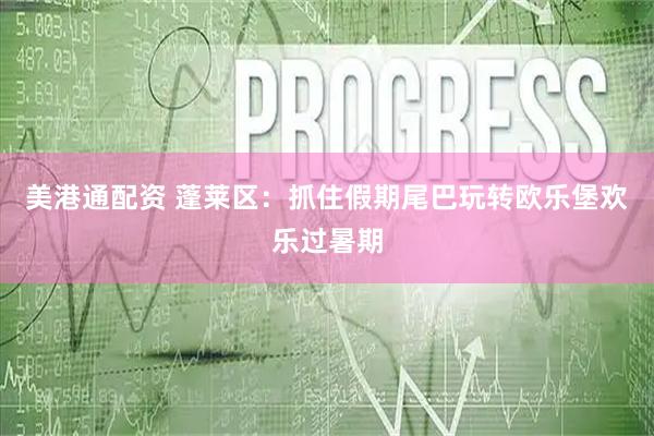 美港通配资 蓬莱区：抓住假期尾巴玩转欧乐堡欢乐过暑期