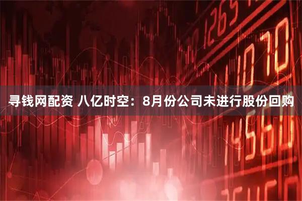 寻钱网配资 八亿时空：8月份公司未进行股份回购