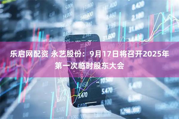 乐启网配资 永艺股份：9月17日将召开2025年第一次临时股东大会