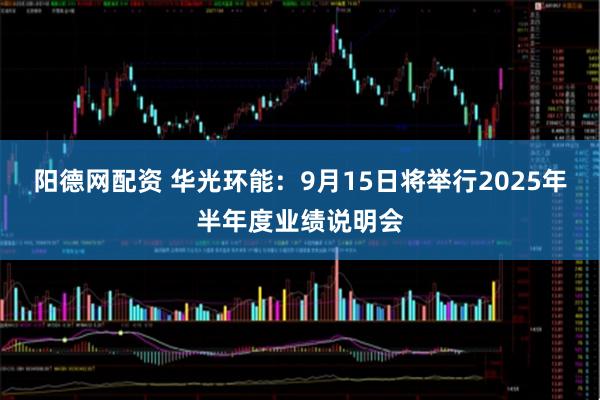 阳德网配资 华光环能：9月15日将举行2025年半年度业绩说明会