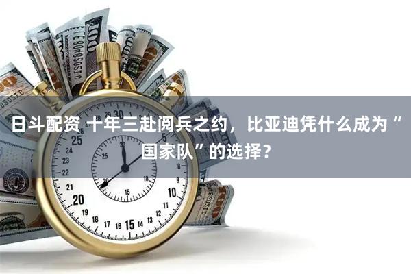 日斗配资 十年三赴阅兵之约，比亚迪凭什么成为“国家队”的选择？