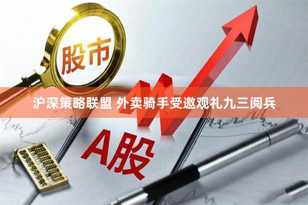 沪深策略联盟 外卖骑手受邀观礼九三阅兵