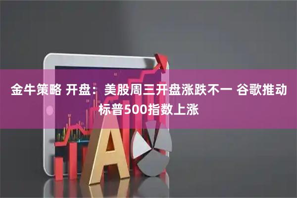 金牛策略 开盘：美股周三开盘涨跌不一 谷歌推动标普500指数上涨