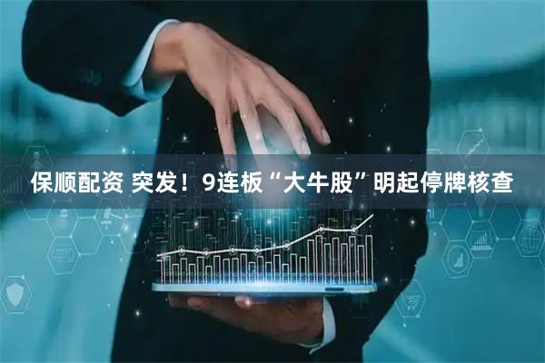保顺配资 突发！9连板“大牛股”明起停牌核查