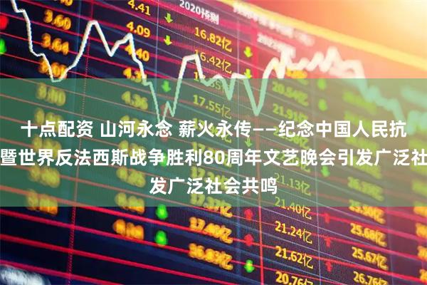 十点配资 山河永念 薪火永传——纪念中国人民抗日战争暨世界反法西斯战争胜利80周年文艺晚会引发广泛社会共鸣