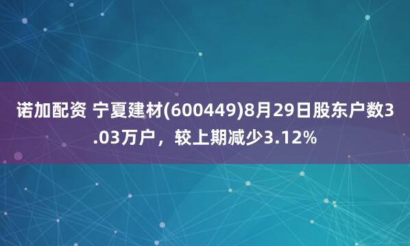 诺加配资 宁夏建材(600449)8月29日股东户数3.03万户，较上期减少3.12%