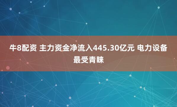 牛8配资 主力资金净流入445.30亿元 电力设备最受青睐