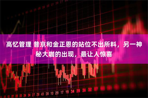 高忆管理 普京和金正恩的站位不出所料，另一神秘大咖的出现，最让人惊喜