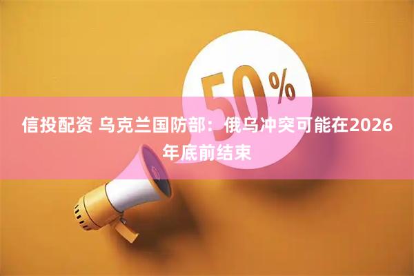 信投配资 乌克兰国防部：俄乌冲突可能在2026年底前结束