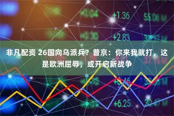 非凡配资 26国向乌派兵？普京：你来我就打，这是欧洲屈辱，或开启新战争