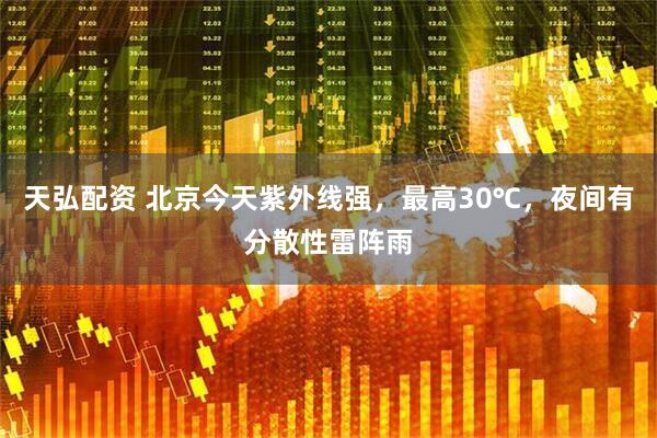 天弘配资 北京今天紫外线强，最高30℃，夜间有分散性雷阵雨