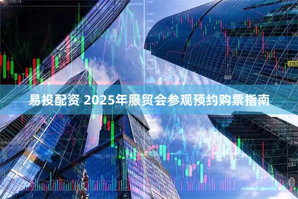 易投配资 2025年服贸会参观预约购票指南
