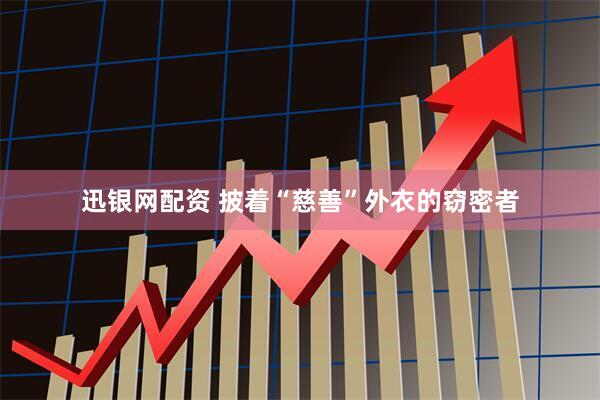 迅银网配资 披着“慈善”外衣的窃密者