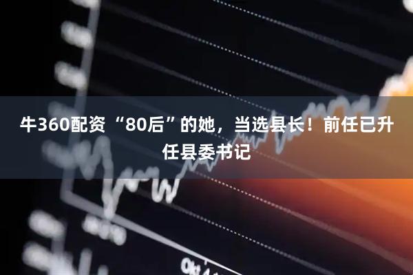 牛360配资 “80后”的她，当选县长！前任已升任县委书记