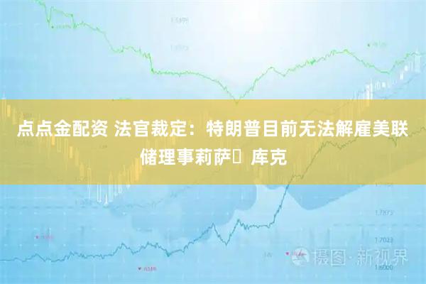 点点金配资 法官裁定：特朗普目前无法解雇美联储理事莉萨・库克
