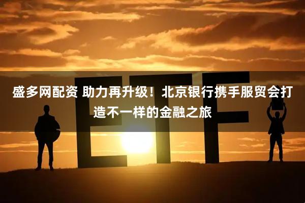 盛多网配资 助力再升级！北京银行携手服贸会打造不一样的金融之旅