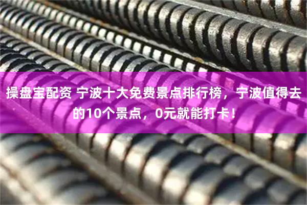 操盘宝配资 宁波十大免费景点排行榜，宁波值得去的10个景点，0元就能打卡！