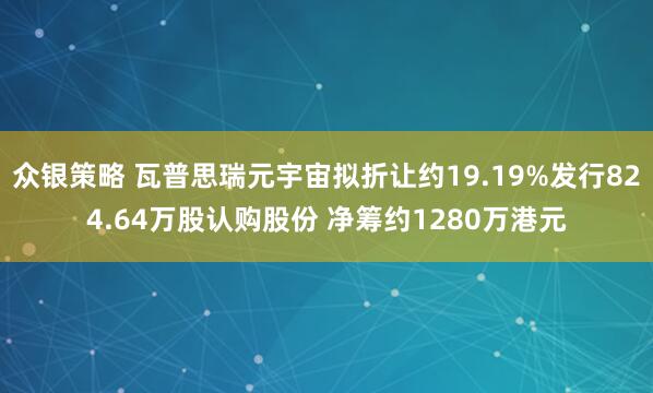 众银策略 瓦普思瑞元宇宙拟折让约19.19%发行824.64万股认购股份 净筹约1280万港元