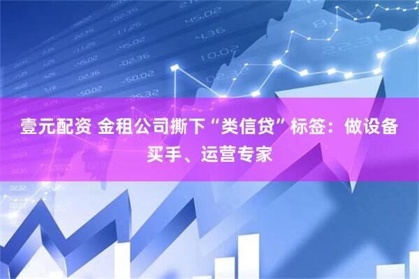 壹元配资 金租公司撕下“类信贷”标签：做设备买手、运营专家