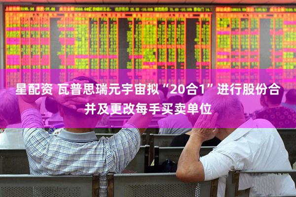 星配资 瓦普思瑞元宇宙拟“20合1”进行股份合并及更改每手买卖单位