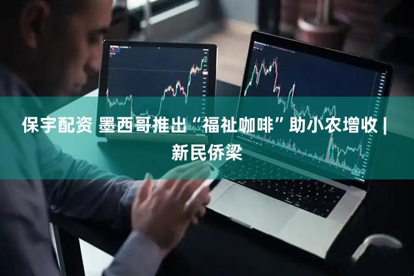 保宇配资 墨西哥推出“福祉咖啡”助小农增收 | 新民侨梁