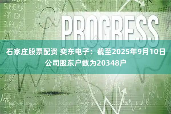 石家庄股票配资 奕东电子：截至2025年9月10日公司股东户数为20348户