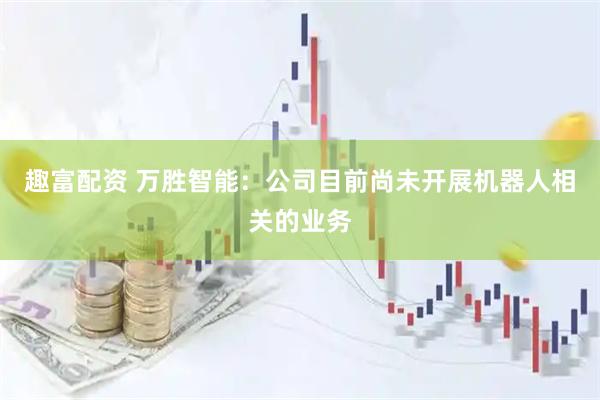 趣富配资 万胜智能：公司目前尚未开展机器人相关的业务
