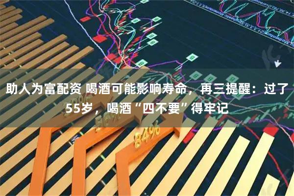 助人为富配资 喝酒可能影响寿命，再三提醒：过了55岁，喝酒“四不要”得牢记