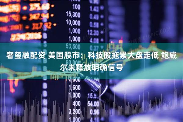 奢玺融配资 美国股市：科技股拖累大盘走低 鲍威尔未释放明确信号