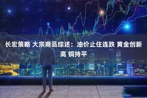 长宏策略 大宗商品综述：油价止住连跌 黄金创新高 铜持平