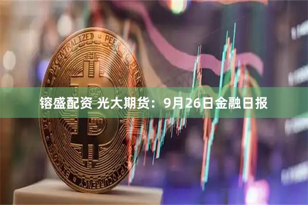 镕盛配资 光大期货：9月26日金融日报