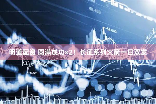 明道配资 圆满成功×2！长征系列火箭一日双发