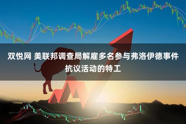 双悦网 美联邦调查局解雇多名参与弗洛伊德事件抗议活动的特工