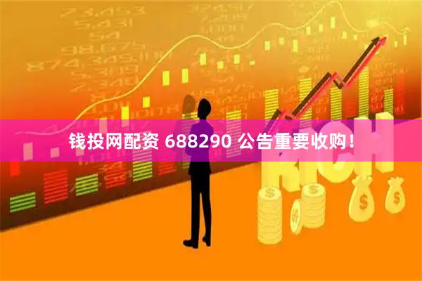 钱投网配资 688290 公告重要收购！