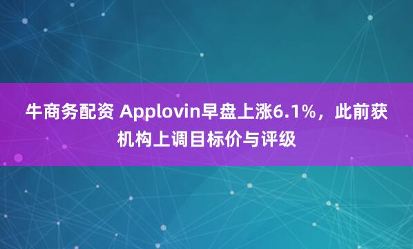 牛商务配资 Applovin早盘上涨6.1%，此前获机构上调目标价与评级