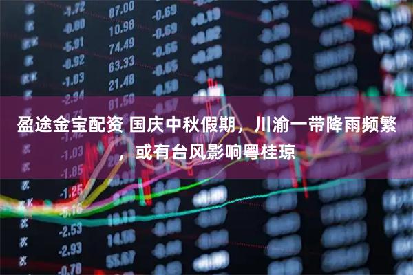 盈途金宝配资 国庆中秋假期，川渝一带降雨频繁，或有台风影响粤桂琼
